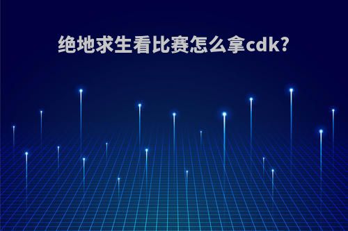 绝地求生看比赛怎么拿cdk?