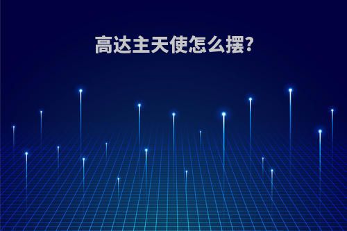 高达主天使怎么摆?