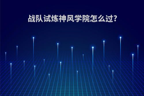 战队试炼神风学院怎么过?