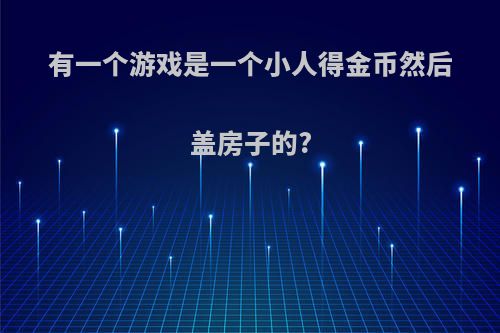 有一个游戏是一个小人得金币然后盖房子的?