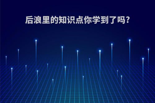后浪里的知识点你学到了吗?