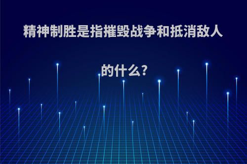 精神制胜是指摧毁战争和抵消敌人的什么?