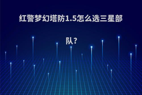 红警梦幻塔防1.5怎么选三星部队?