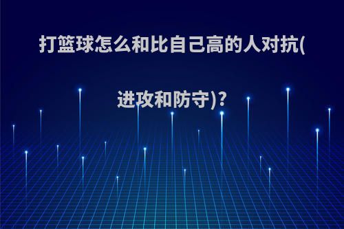 打篮球怎么和比自己高的人对抗(进攻和防守)?