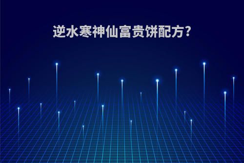 逆水寒神仙富贵饼配方?