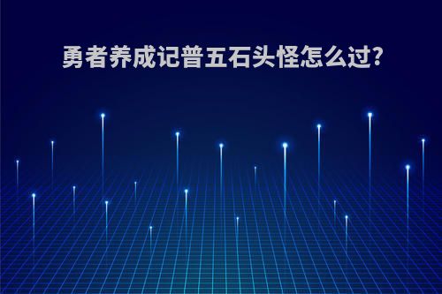 勇者养成记普五石头怪怎么过?