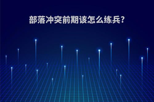 部落冲突前期该怎么练兵?