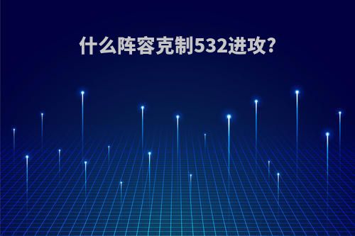 什么阵容克制532进攻?