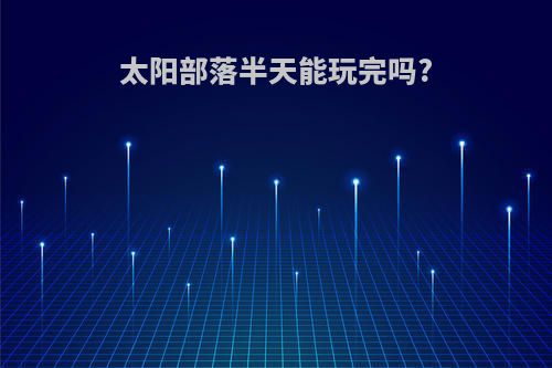 太阳部落半天能玩完吗?