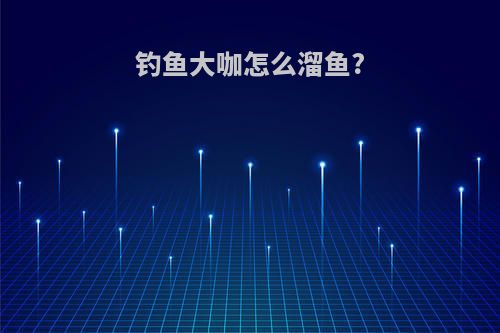 钓鱼大咖怎么溜鱼?