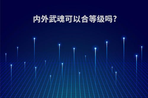 内外武魂可以合等级吗?