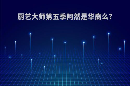 厨艺大师第五季阿然是华裔么?