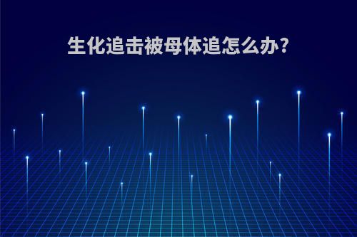 生化追击被母体追怎么办?