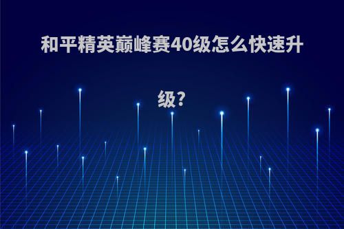 和平精英巅峰赛40级怎么快速升级?