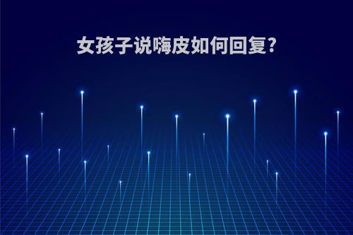 女孩子说嗨皮如何回复?