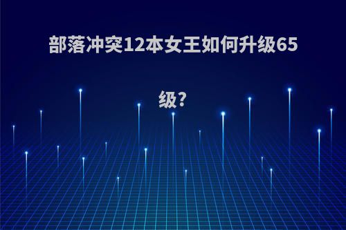部落冲突12本女王如何升级65级?