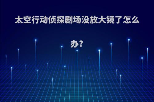 太空行动侦探剧场没放大镜了怎么办?