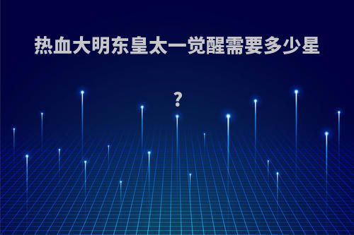 热血大明东皇太一觉醒需要多少星?