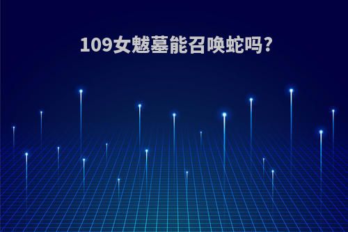 109女魃墓能召唤蛇吗?