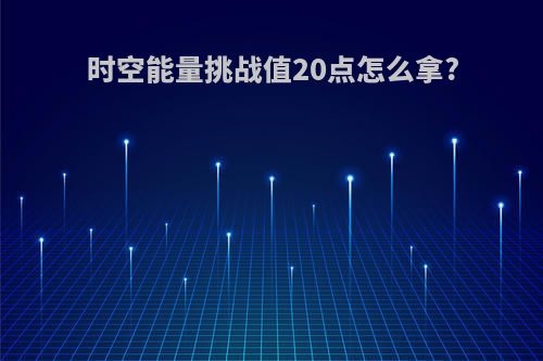 时空能量挑战值20点怎么拿?