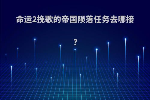 命运2挽歌的帝国陨落任务去哪接?