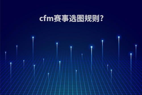 cfm赛事选图规则?