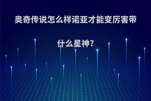 奥奇传说怎么样诺亚才能变厉害带什么星神?