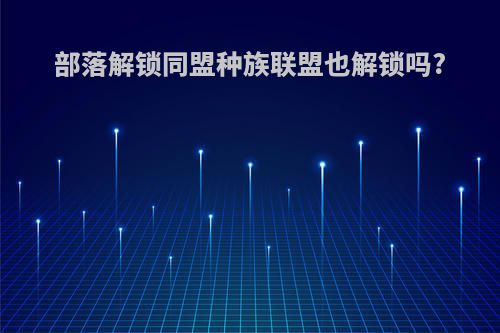 部落解锁同盟种族联盟也解锁吗?