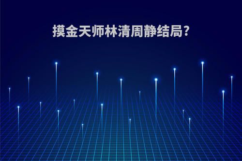 摸金天师林清周静结局?