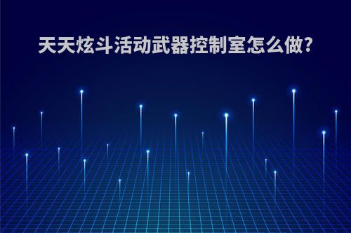 天天炫斗活动武器控制室怎么做?