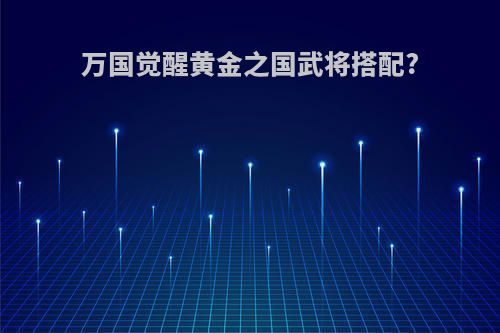 万国觉醒黄金之国武将搭配?