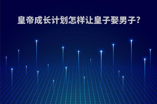 皇帝成长计划怎样让皇子娶男子?