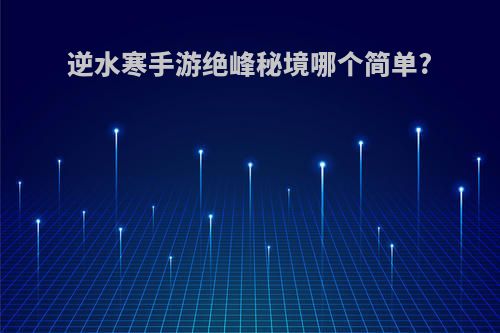 逆水寒手游绝峰秘境哪个简单?