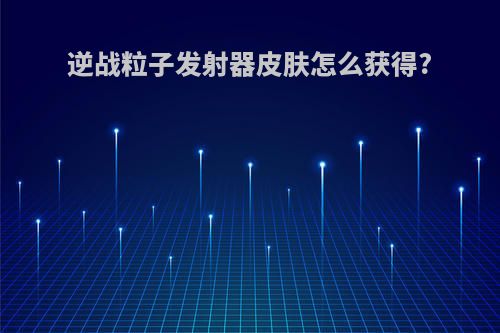 逆战粒子发射器皮肤怎么获得?