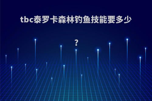 tbc泰罗卡森林钓鱼技能要多少?