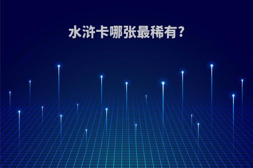 水浒卡哪张最稀有?