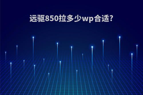 远驱850拉多少wp合适?