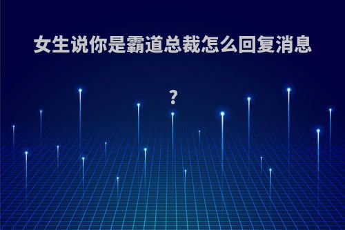 女生说你是霸道总裁怎么回复消息?