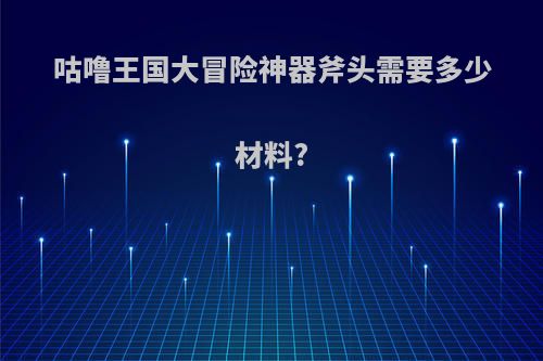 咕噜王国大冒险神器斧头需要多少材料?