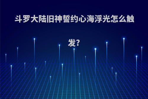 斗罗大陆旧神誓约心海浮光怎么触发?