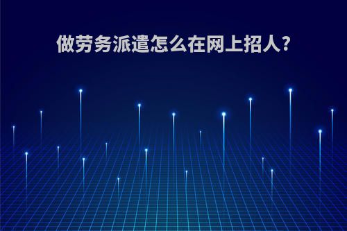 做劳务派遣怎么在网上招人?