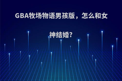 GBA牧场物语男孩版，怎么和女神结婚?