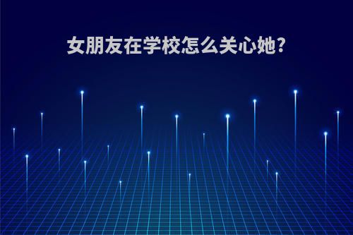 女朋友在学校怎么关心她?