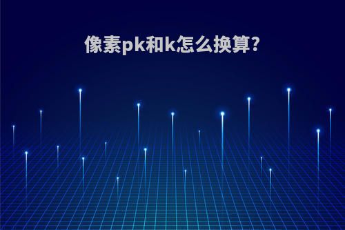 像素pk和k怎么换算?