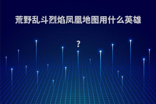荒野乱斗烈焰凤凰地图用什么英雄?