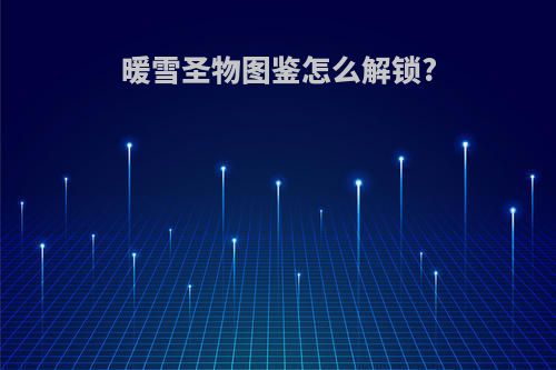 暖雪圣物图鉴怎么解锁?
