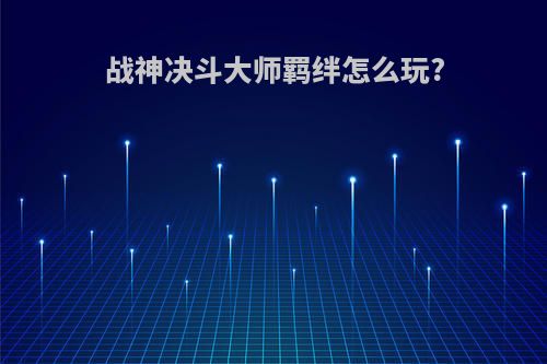 战神决斗大师羁绊怎么玩?