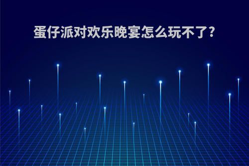 蛋仔派对欢乐晚宴怎么玩不了?