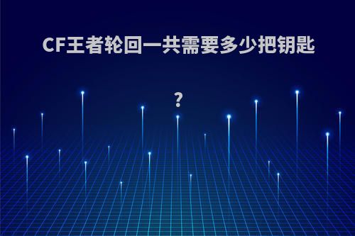 CF王者轮回一共需要多少把钥匙?