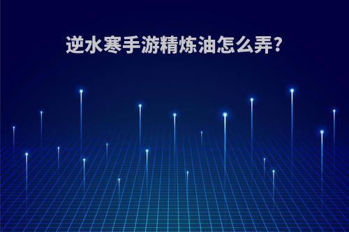 逆水寒手游精炼油怎么弄?
